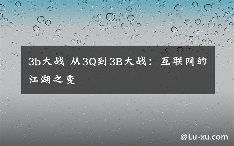 3b大戰(zhàn) 從3Q到3B大戰(zhàn)：互聯(lián)網(wǎng)的江湖之變