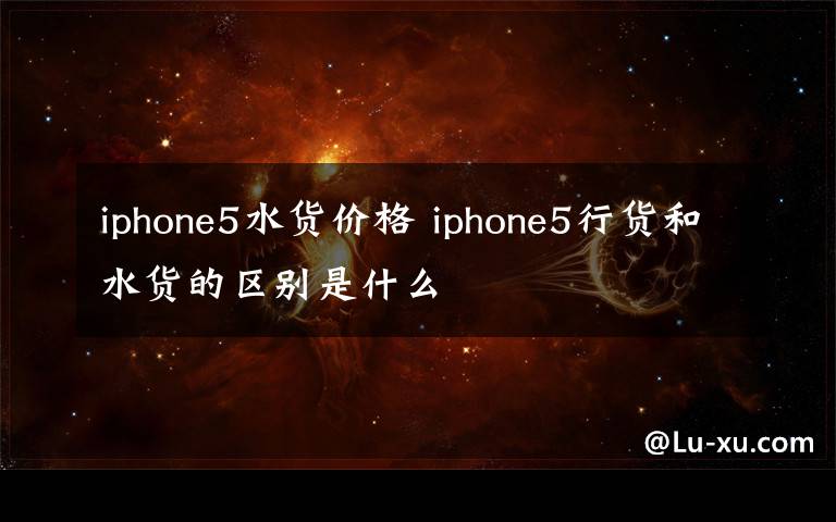 iphone5水貨價格 iphone5行貨和水貨的區(qū)別是什么