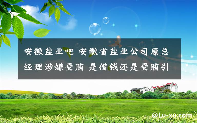 安徽鹽業(yè)吧 安徽省鹽業(yè)公司原總經(jīng)理涉嫌受賄 是借錢還是受賄引爭(zhēng)論