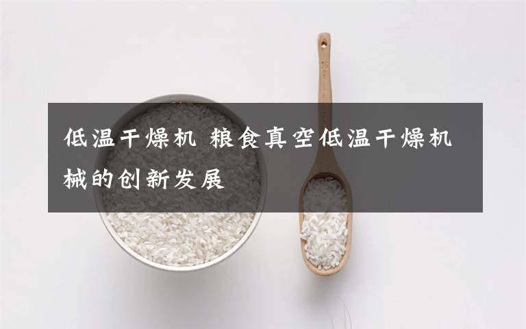 低溫干燥機(jī) 糧食真空低溫干燥機(jī)械的創(chuàng)新發(fā)展