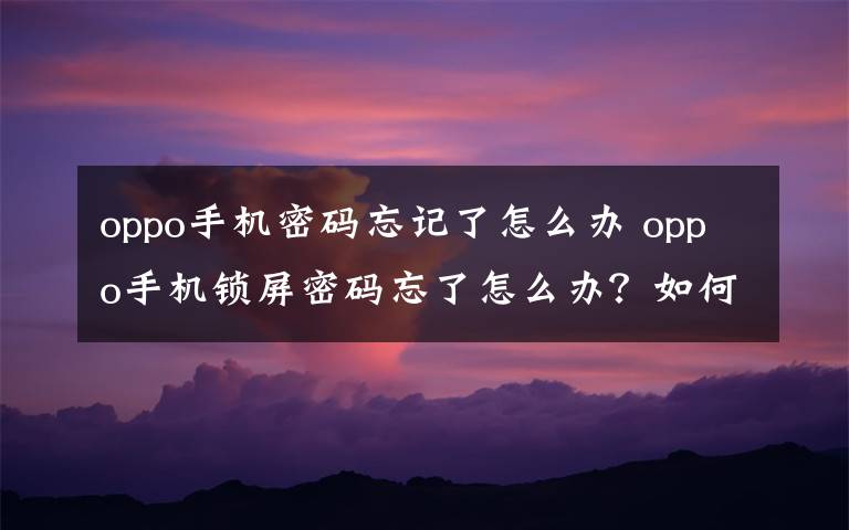 oppo手機密碼忘記了怎么辦 oppo手機鎖屏密碼忘了怎么辦？如何解決？