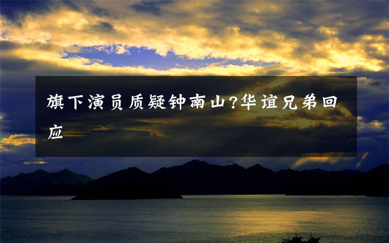 旗下演員質(zhì)疑鐘南山?華誼兄弟回應(yīng)