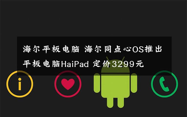 海爾平板電腦 海爾同點(diǎn)心OS推出平板電腦HaiPad 定價3299元