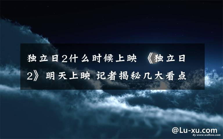 獨立日2什么時候上映 《獨立日2》明天上映 記者揭秘幾大看點