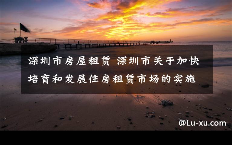 深圳市房屋租賃 深圳市關(guān)于加快培育和發(fā)展住房租賃市場的實(shí)施意見 （征求意見稿）