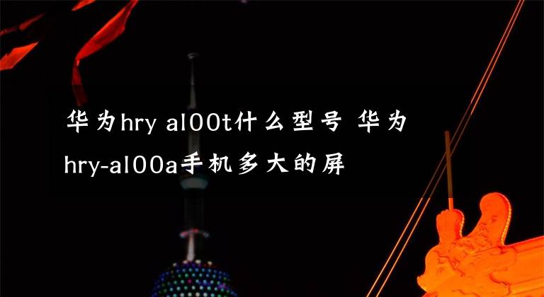 華為hry al00t什么型號(hào) 華為hry-al00a手機(jī)多大的屏