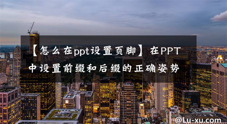 【怎么在ppt設(shè)置頁腳】在PPT中設(shè)置前綴和后綴的正確姿勢也是加分項(xiàng)