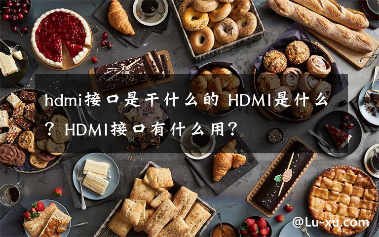 hdmi接口是干什么的 HDMI是什么？HDMI接口有什么用？