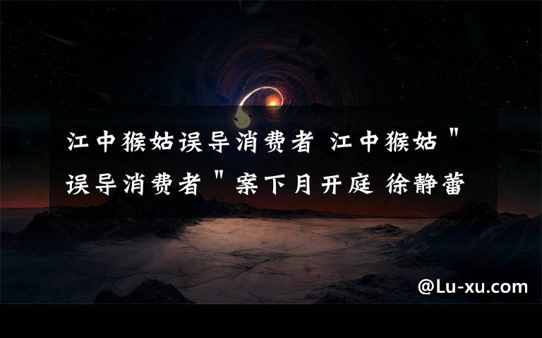 江中猴姑誤導消費者 江中猴姑＂誤導消費者＂案下月開庭 徐靜蕾代言被訴