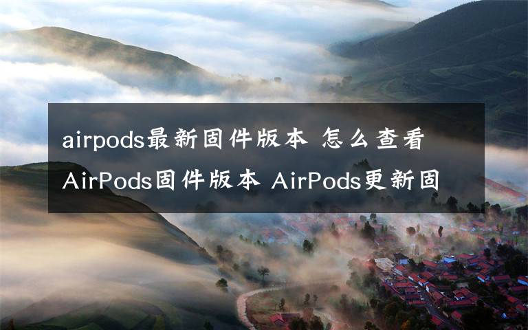 airpods最新固件版本 怎么查看AirPods固件版本 AirPods更新固件版本方法【詳解】