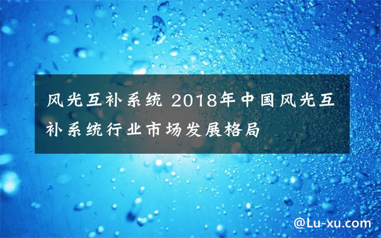 風(fēng)光互補(bǔ)系統(tǒng) 2018年中國風(fēng)光互補(bǔ)系統(tǒng)行業(yè)市場發(fā)展格局