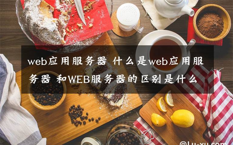 web應(yīng)用服務(wù)器 什么是web應(yīng)用服務(wù)器 和WEB服務(wù)器的區(qū)別是什么【圖文】