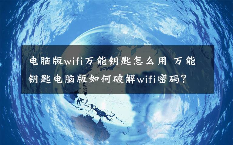 電腦版wifi萬能鑰匙怎么用 萬能鑰匙電腦版如何破解wifi密碼？【圖文教程】