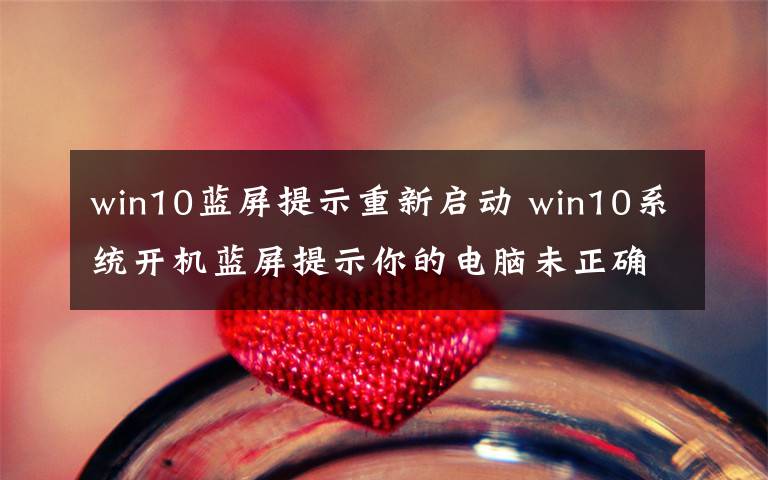 win10藍屏提示重新啟動 win10系統(tǒng)開機藍屏提示你的電腦未正確啟動的原因及解決方法