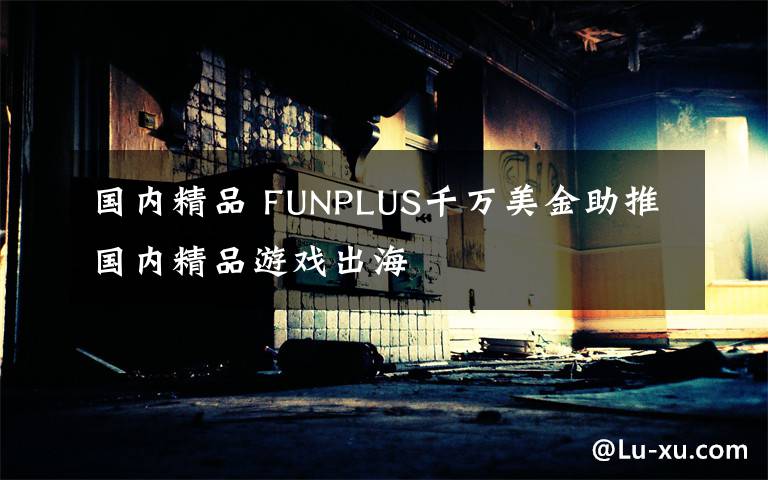 國內(nèi)精品 FUNPLUS千萬美金助推國內(nèi)精品游戲出海