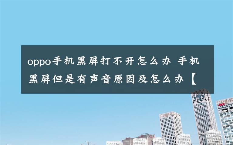 oppo手機黑屏打不開怎么辦 手機黑屏但是有聲音原因及怎么辦【圖文】