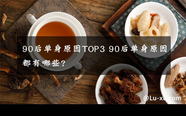 90后單身原因TOP3 90后單身原因都有哪些?