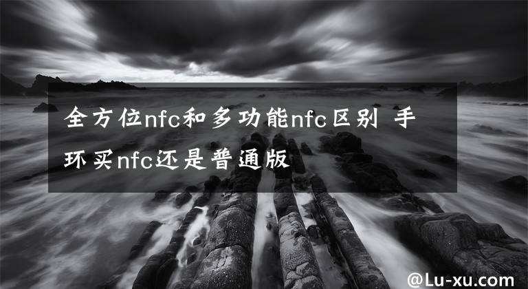 全方位nfc和多功能nfc區(qū)別 手環(huán)買(mǎi)nfc還是普通版