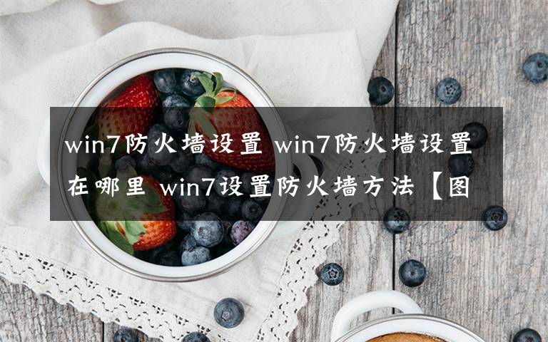 win7防火墻設(shè)置 win7防火墻設(shè)置在哪里 win7設(shè)置防火墻方法【圖文】