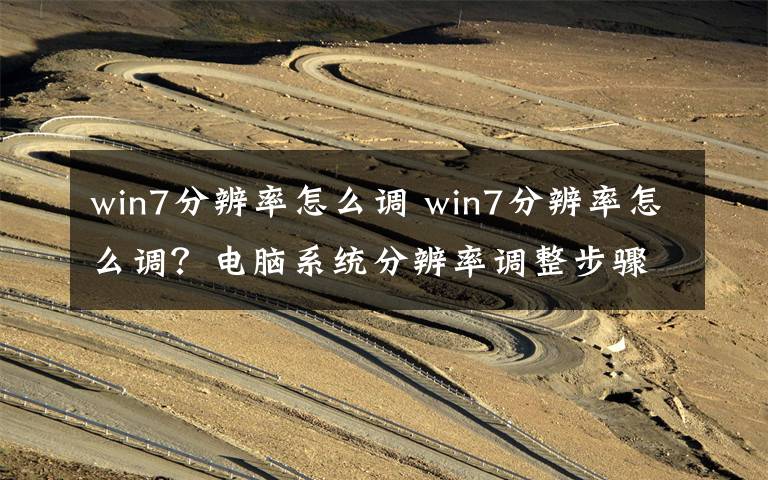 win7分辨率怎么調(diào) win7分辨率怎么調(diào)？電腦系統(tǒng)分辨率調(diào)整步驟【詳解】