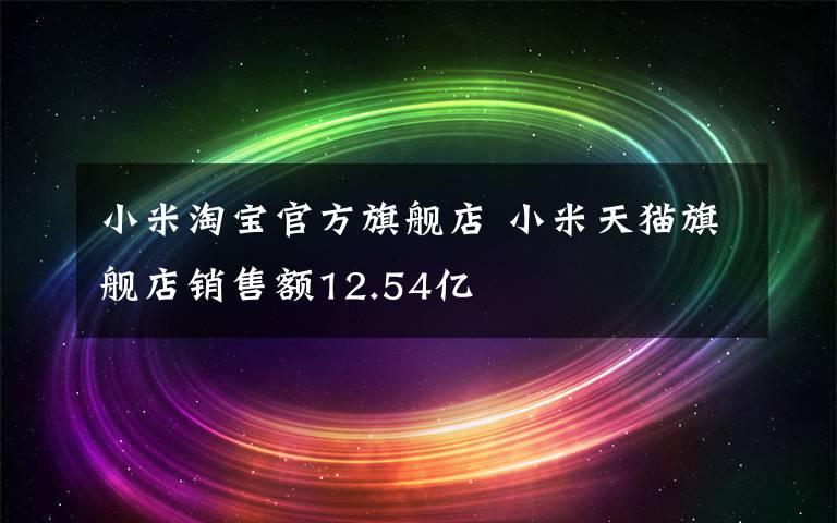 小米淘寶官方旗艦店 小米天貓旗艦店銷售額12.54億