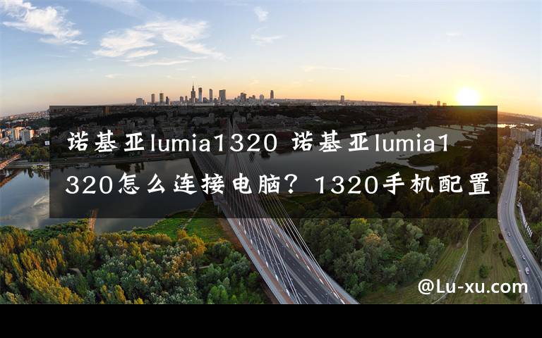 諾基亞lumia1320 諾基亞lumia1320怎么連接電腦？1320手機(jī)配置簡(jiǎn)述【圖文】