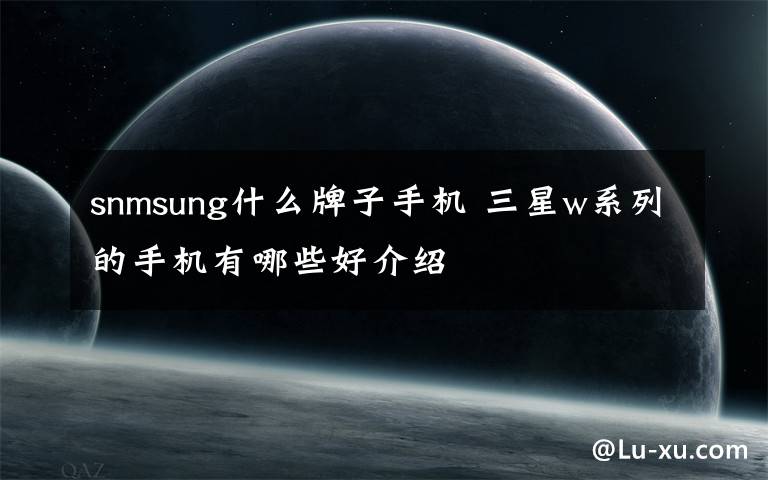 snmsung什么牌子手機(jī) 三星w系列的手機(jī)有哪些好介紹