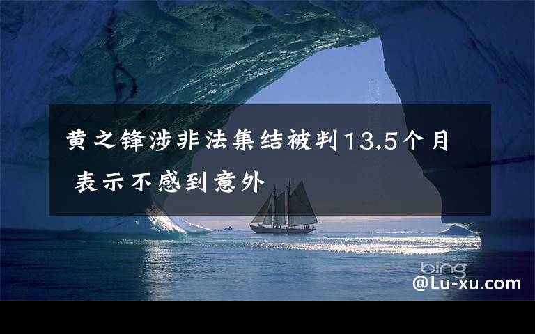 黃之鋒涉非法集結(jié)被判13.5個月 表示不感到意外