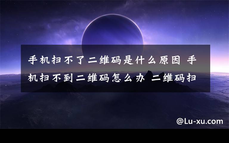 手機掃不了二維碼是什么原因 手機掃不到二維碼怎么辦 二維碼掃不出來的原因【詳解】