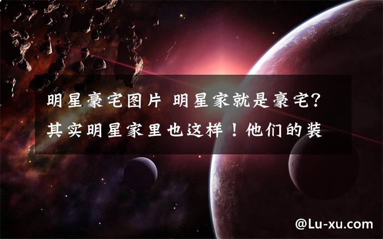 明星豪宅圖片 明星家就是豪宅？其實(shí)明星家里也這樣！他們的裝修品味也有點(diǎn)lo