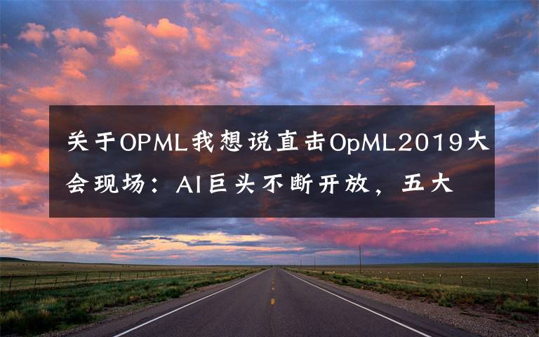 關(guān)于OPML我想說直擊OpML2019大會現(xiàn)場：AI巨頭不斷開放，五大趨勢值得關(guān)注