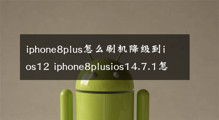 iphone8plus怎么刷機降級到ios12 iphone8plusios14.7.1怎么降級