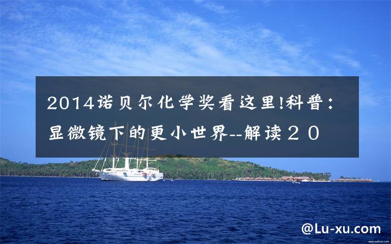 2014諾貝爾化學獎看這里!科普：顯微鏡下的更小世界--解讀２０１４年諾貝爾化學獎