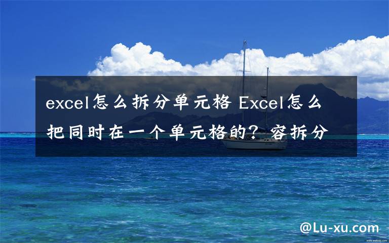 excel怎么拆分單元格 Excel怎么把同時在一個單元格的？容拆分出來？