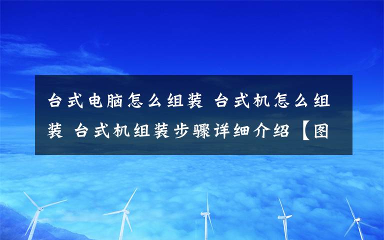 臺(tái)式電腦怎么組裝 臺(tái)式機(jī)怎么組裝 臺(tái)式機(jī)組裝步驟詳細(xì)介紹【圖文】