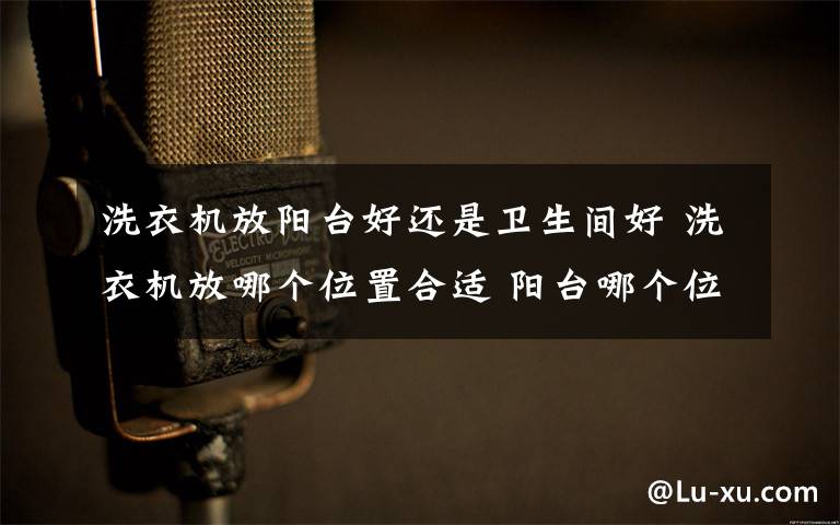 洗衣機放陽臺好還是衛(wèi)生間好 洗衣機放哪個位置合適 陽臺哪個位置放洗衣機【詳解】