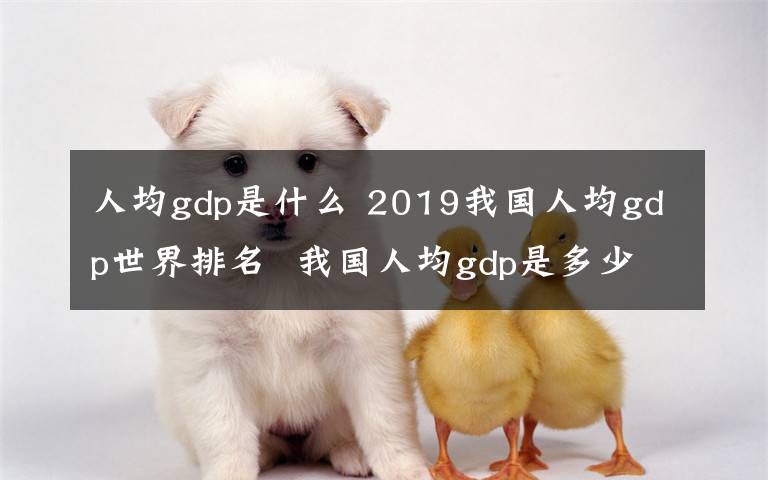 人均gdp是什么 2019我國人均gdp世界排名 我國人均gdp是多少美元？