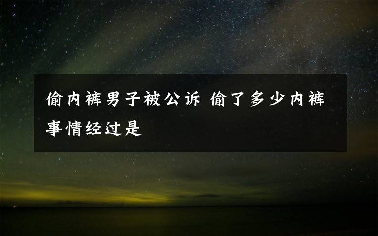 偷內(nèi)褲男子被公訴 偷了多少內(nèi)褲事情經(jīng)過是