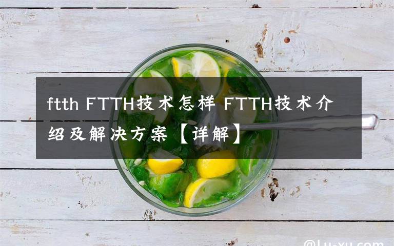 ftth FTTH技術(shù)怎樣 FTTH技術(shù)介紹及解決方案【詳解】