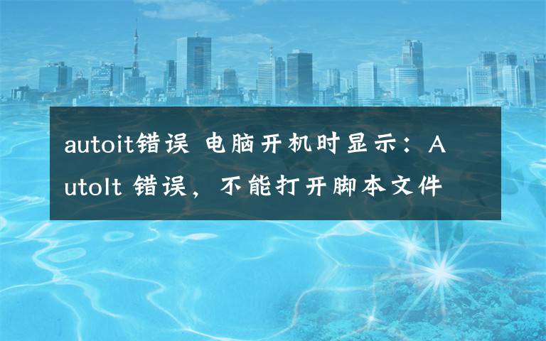 autoit錯(cuò)誤 電腦開機(jī)時(shí)顯示：AutoIt 錯(cuò)誤，不能打開腳本文件怎么辦