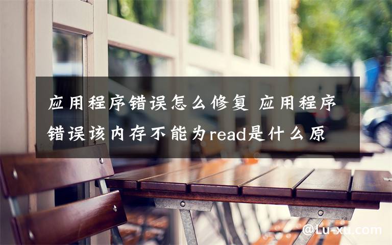 應用程序錯誤怎么修復 應用程序錯誤該內(nèi)存不能為read是什么原因  怎么處理