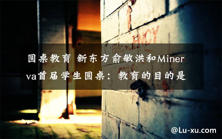 圓桌教育 新東方俞敏洪和Minerva首屆學(xué)生圓桌：教育的目的是培養(yǎng)一個健全的人 #2015GMIC大會#