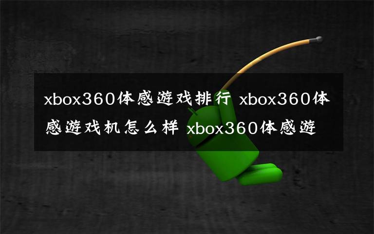 xbox360體感游戲排行 xbox360體感游戲機怎么樣 xbox360體感游戲機介紹【推薦】