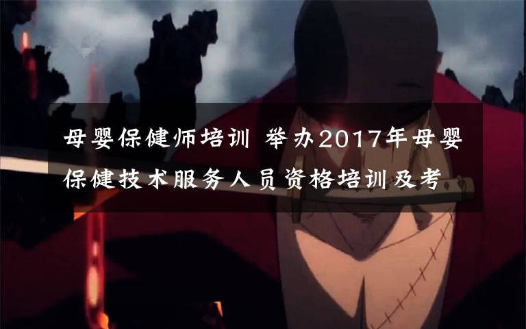 母嬰保健師培訓 舉辦2017年母嬰保健技術服務人員資格培訓及考核工作