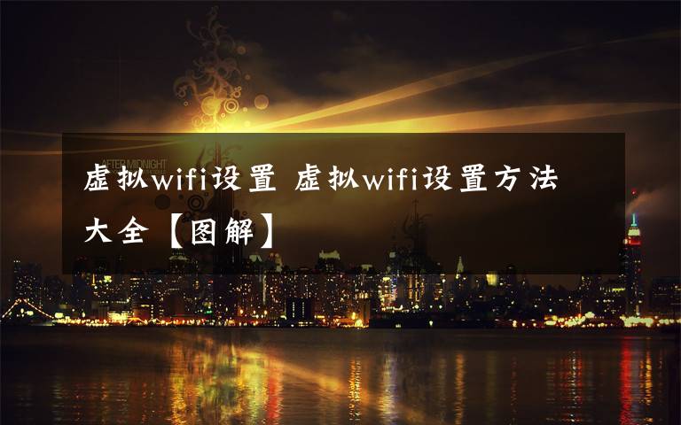 虛擬wifi設(shè)置 虛擬wifi設(shè)置方法大全【圖解】