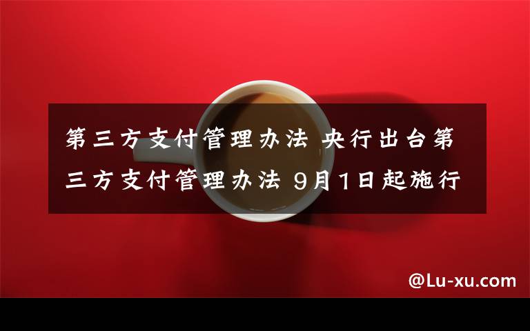 第三方支付管理辦法 央行出臺第三方支付管理辦法 9月1日起施行