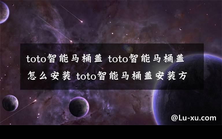 toto智能馬桶蓋 toto智能馬桶蓋怎么安裝 toto智能馬桶蓋安裝方法【詳解】