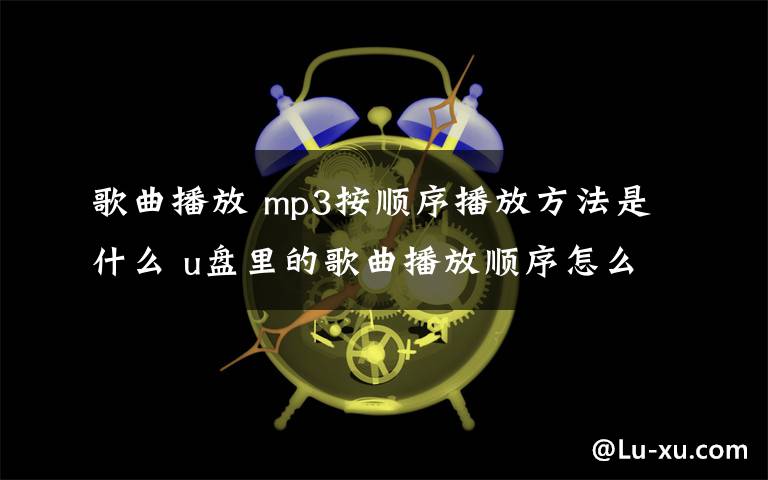 歌曲播放 mp3按順序播放方法是什么 u盤里的歌曲播放順序怎么改變