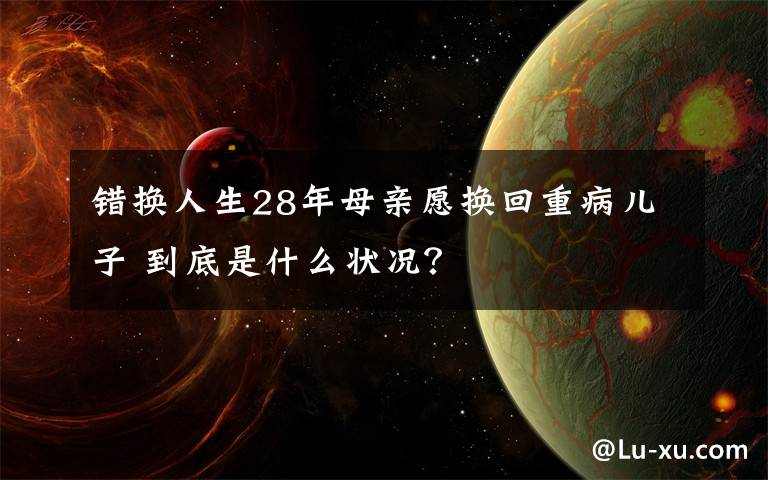 錯換人生28年母親愿換回重病兒子 到底是什么狀況？