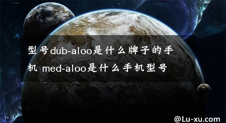 型號(hào)dub-aloo是什么牌子的手機(jī) med-aloo是什么手機(jī)型號(hào)